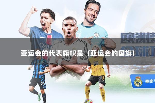 亚运会的代表旗帜是（亚运会的国旗）